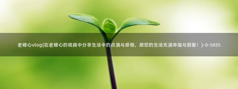 糖心首页：老糖心vlog(在老糖心的视频中分享生活中的点滴与